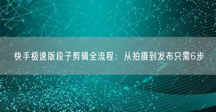 快手极速版段子剪辑全流程：从拍摄到发布只需6步
