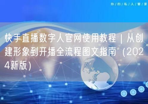快手直播数字人官网使用教程｜从创建形象到开播全流程图文指南（2024新版）