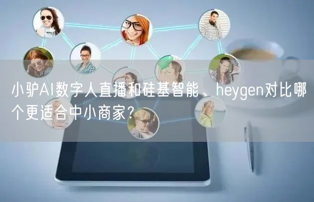 小驴AI数字人直播和硅基智能、heygen对比哪个更适合中小商家？
