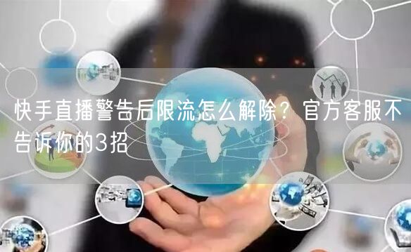 快手直播警告后限流怎么解除？官方客服不告诉你的3招