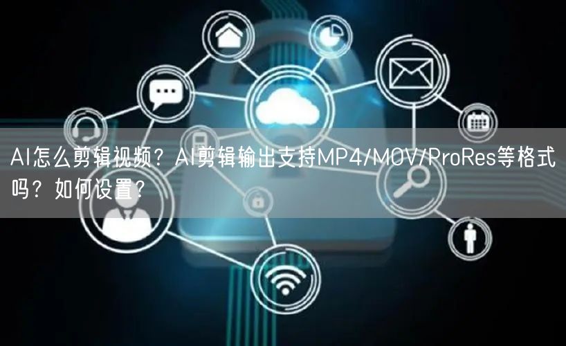 AI怎么剪辑视频？AI剪辑输出支持MP4/MOV/ProRes等格式吗？如何设置