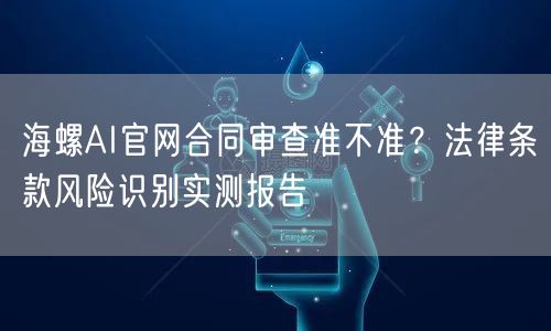 海螺AI官网合同审查准不准？法律条款风险识别实测报告