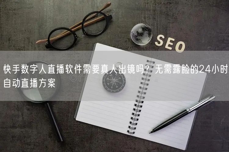 快手数字人直播软件需要真人出镜吗？无需露脸的24小时自动直播方案