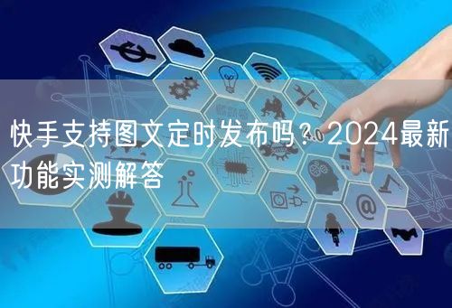 快手支持图文定时发布吗？2024最新功能实测解答