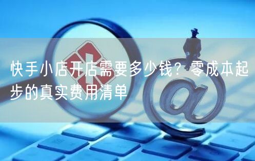 快手小店开店需要多少钱？零成本起步的真实费用清单