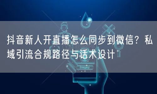抖音新人开直播怎么同步到微信？私域引流合规路径与话术设计