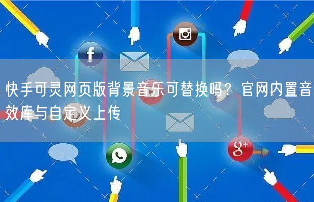 快手可灵网页版背景音乐可替换吗？官网内置音效库与自定义上传