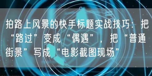 拍路上风景的快手标题实战技巧：把“路过”变成“偶遇”，把“普通街景”写成“电影截