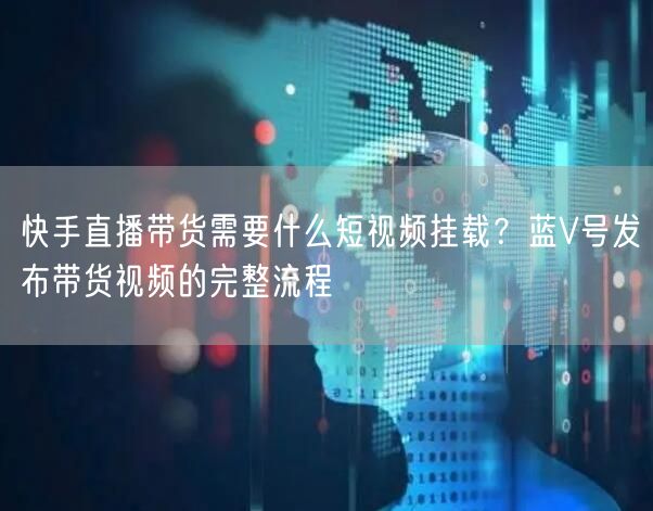 快手直播带货需要什么短视频挂载？蓝V号发布带货视频的完整流程