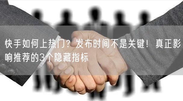 快手如何上热门？发布时间不是关键！真正影响推荐的3个隐藏指标
