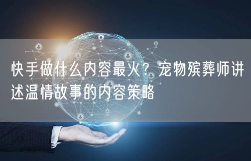 快手做什么内容最火？宠物殡葬师讲述温情故事的内容策略