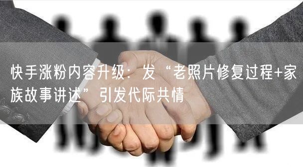 快手涨粉内容升级：发“老照片修复过程+家族故事讲述”引发代际共情