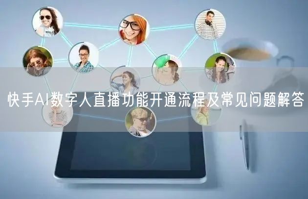 快手AI数字人直播功能开通流程及常见问题解答
