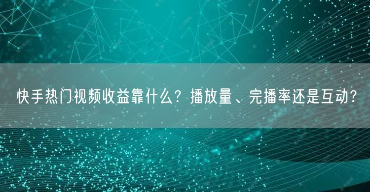 快手热门视频收益靠什么？播放量、完播率还是互动？