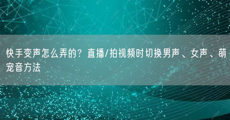 快手变声怎么弄的？直播/拍视频时切换男声、女声、萌宠音方法