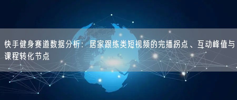 快手健身赛道数据分析：居家跟练类短视频的完播拐点、互动峰值与课程转化节点