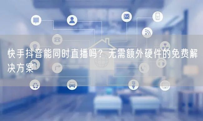 快手抖音能同时直播吗？无需额外硬件的免费解决方案