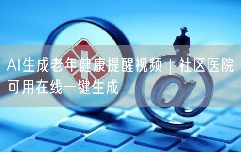AI生成老年健康提醒视频｜社区医院可用在线一键生成