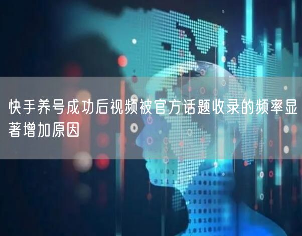 快手养号成功后视频被官方话题收录的频率显著增加原因