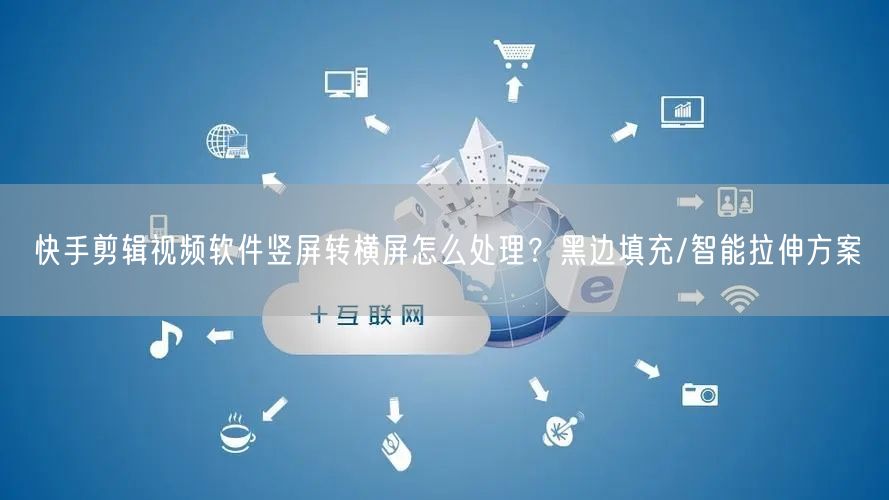 快手剪辑视频软件竖屏转横屏怎么处理？黑边填充/智能拉伸方案