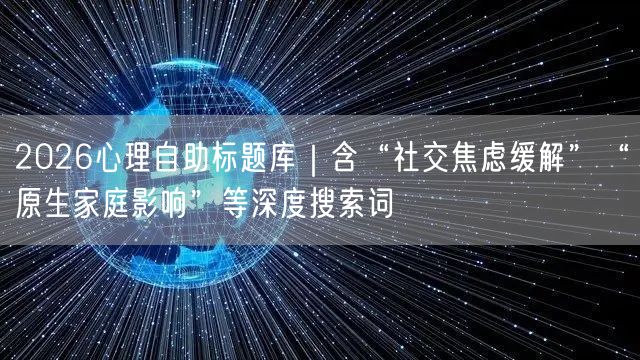 2026心理自助标题库｜含“社交焦虑缓解”“原生家庭影响”等深度搜索词