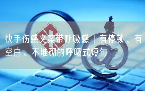 快手伤感文案带呼吸感｜有停顿、有空白、不堆砌的呼吸式短句