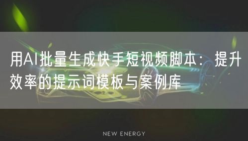 用AI批量生成快手短视频脚本：提升效率的提示词模板与案例库