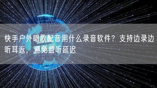 快手户外唱歌配音用什么录音软件？支持边录边听耳返，避免监听延迟
