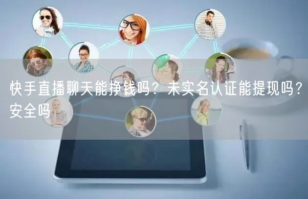 快手直播聊天能挣钱吗？未实名认证能提现吗？安全吗