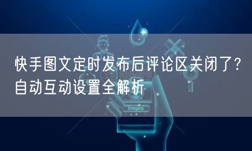 快手图文定时发布后评论区关闭了？自动互动设置全解析