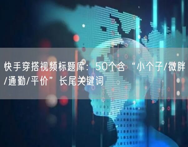 快手穿搭视频标题库：50个含“小个子/微胖/通勤/平价”长尾关键词