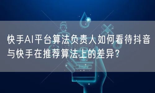 快手AI平台算法负责人如何看待抖音与快手在推荐算法上的差异？
