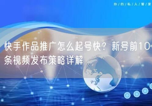 快手作品推广怎么起号快？新号前10条视频发布策略详解