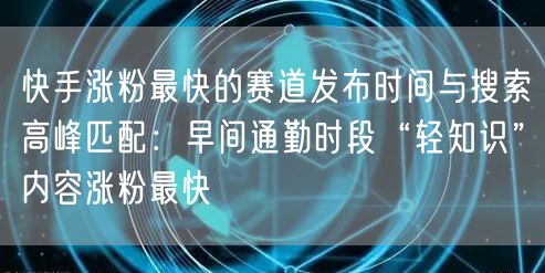 快手涨粉最快的赛道发布时间与搜索高峰匹配：早间通勤时段“轻知识”内容涨粉最快