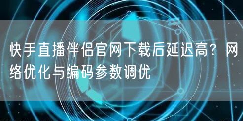 快手直播伴侣官网下载后延迟高？网络优化与编码参数调优