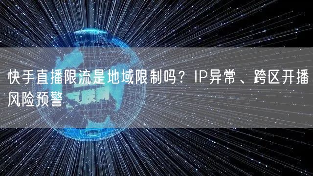 快手直播限流是地域限制吗？IP异常、跨区开播风险预警