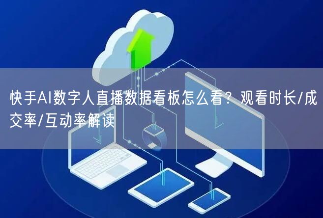 快手AI数字人直播数据看板怎么看？观看时长/成交率/互动率解读