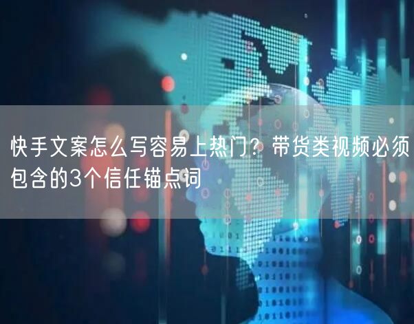 快手文案怎么写容易上热门？带货类视频必须包含的3个信任锚点词