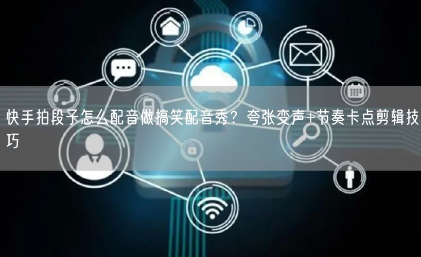 快手拍段子怎么配音做搞笑配音秀？夸张变声+节奏卡点剪辑技巧