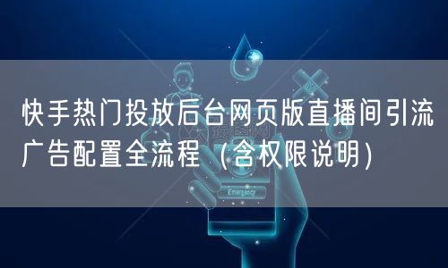 快手热门投放后台网页版直播间引流广告配置全流程（含权限说明）