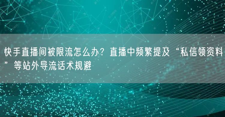 快手直播间被限流怎么办？直播中频繁提及“私信领资料”等站外导流话术规避