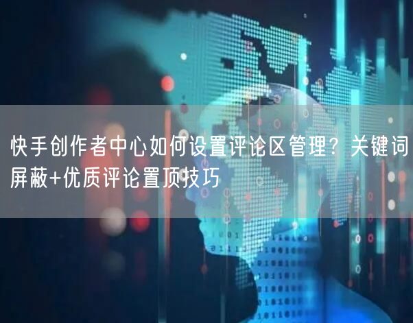 快手创作者中心如何设置评论区管理？关键词屏蔽+优质评论置顶技巧