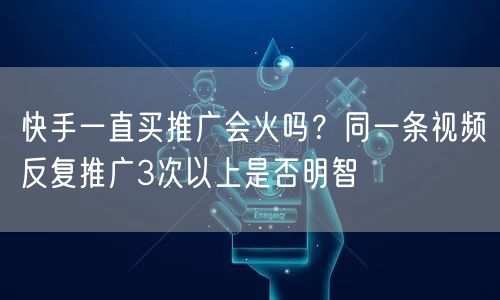 快手一直买推广会火吗？同一条视频反复推广3次以上是否明智