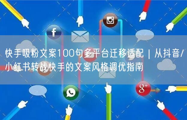 快手吸粉文案100句多平台迁移适配｜从抖音/小红书转战快手的文案风格调优指南