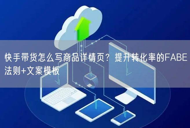 快手带货怎么写商品详情页？提升转化率的FABE法则+文案模板