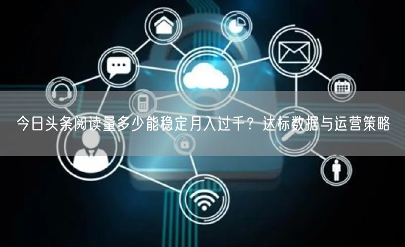 今日头条阅读量多少能稳定月入过千？达标数据与运营策略