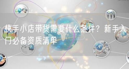 快手小店带货需要什么条件？新手入门必备资质清单