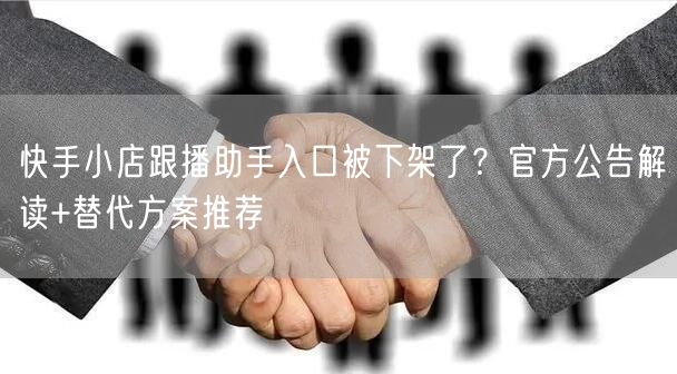 快手小店跟播助手入口被下架了？官方公告解读+替代方案推荐