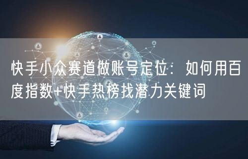 快手小众赛道做账号定位：如何用百度指数+快手热榜找潜力关键词