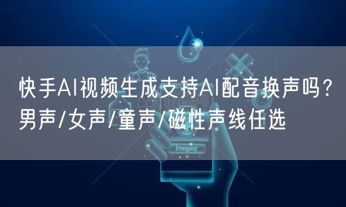 快手AI视频生成支持AI配音换声吗？男声/女声/童声/磁性声线任选